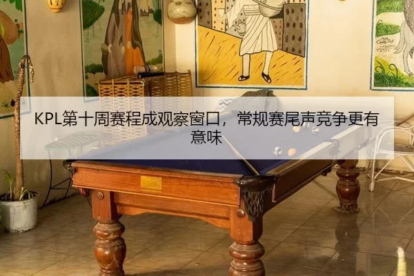 KPL第十周赛程成观察窗口，常规赛尾声竞争更有意味