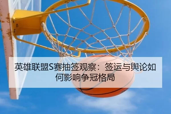英雄联盟S赛抽签观察：签运与舆论如何影响争冠格局